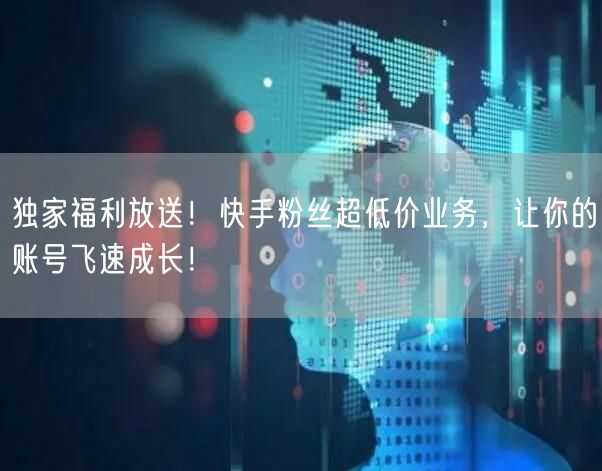 独家福利放送！快手粉丝超低价业务，让你的账号飞速成长！