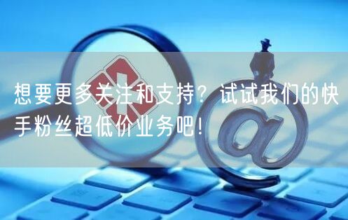 想要更多关注和支持？试试我们的快手粉丝超低价业务吧！