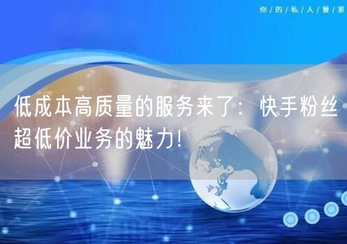 低成本高质量的服务来了：快手粉丝超低价业务的魅力！