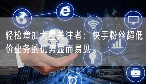 轻松增加大量关注者：快手粉丝超低价业务的优势显而易见。