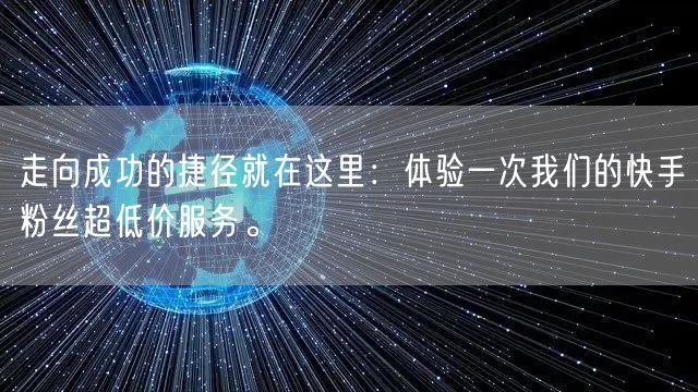 走向成功的捷径就在这里：体验一次我们的快手粉丝超低价服务。