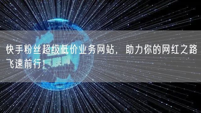 快手粉丝超级低价业务网站，助力你的网红之路飞速前行！