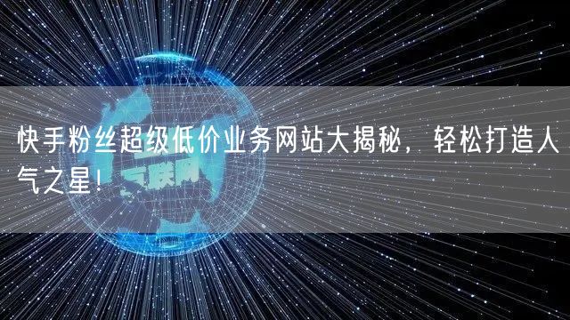 快手粉丝超级低价业务网站大揭秘，轻松打造人气之星！
