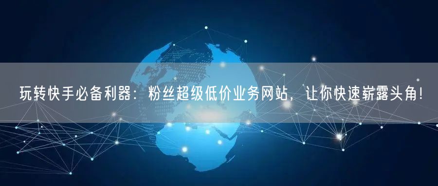 玩转快手必备利器：粉丝超级低价业务网站，让你快速崭露头角！