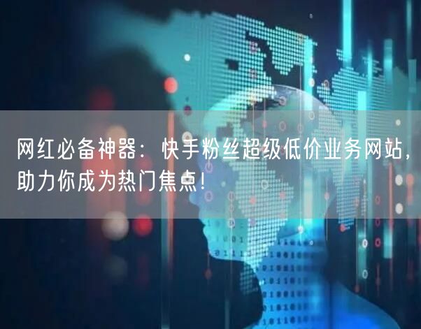 网红必备神器：快手粉丝超级低价业务网站，助力你成为热门焦点！