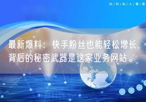最新爆料：快手粉丝也能轻松增长，背后的秘密武器是这家业务网站。