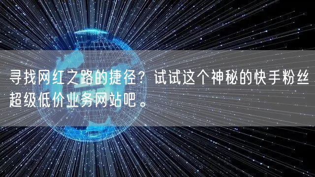 寻找网红之路的捷径？试试这个神秘的快手粉丝超级低价业务网站吧。