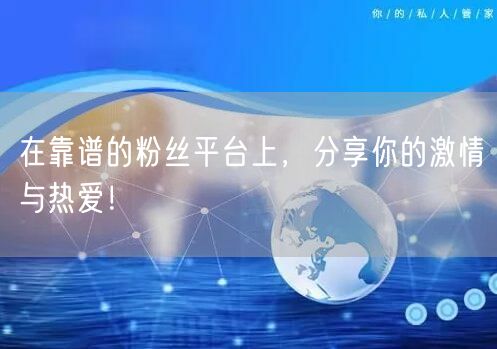 在靠谱的粉丝平台上，分享你的激情与热爱！