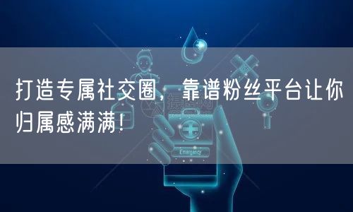 打造专属社交圈，靠谱粉丝平台让你归属感满满！