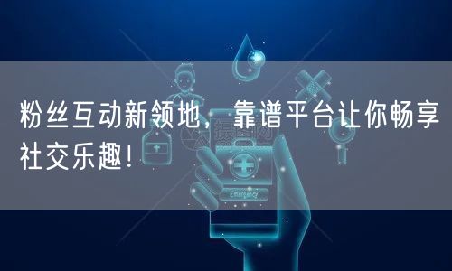 粉丝互动新领地，靠谱平台让你畅享社交乐趣！