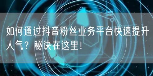 如何通过抖音粉丝业务平台快速提升人气？秘诀在这里！