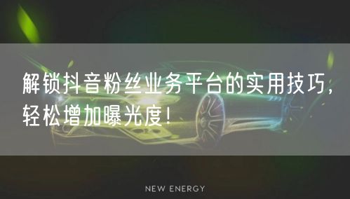 解锁抖音粉丝业务平台的实用技巧，轻松增加曝光度！