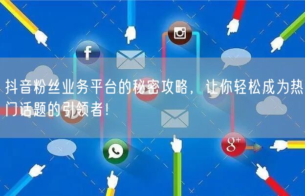 抖音粉丝业务平台的秘密攻略，让你轻松成为热门话题的引领者！