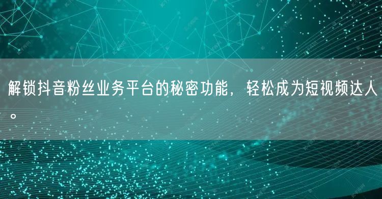解锁抖音粉丝业务平台的秘密功能，轻松成为短视频达人。
