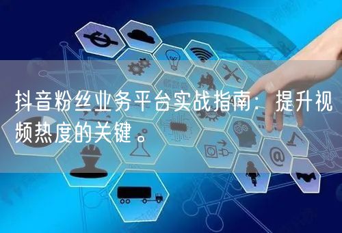 抖音粉丝业务平台实战指南：提升视频热度的关键。