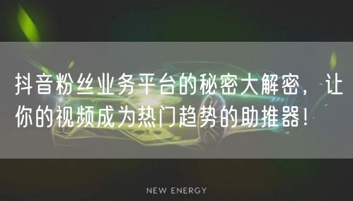 抖音粉丝业务平台的秘密大解密，让你的视频成为热门趋势的助推器！