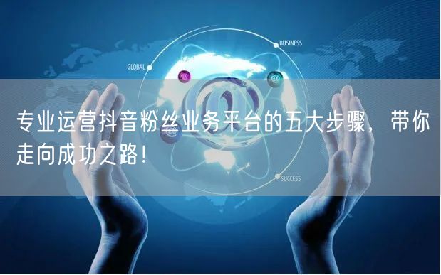 专业运营抖音粉丝业务平台的五大步骤，带你走向成功之路！
