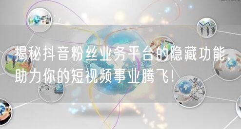 揭秘抖音粉丝业务平台的隐藏功能，助力你的短视频事业腾飞！