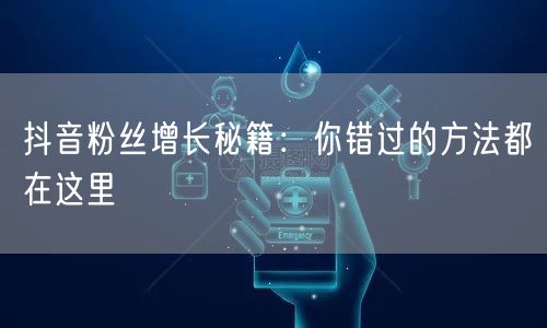 抖音粉丝增长秘籍：你错过的方法都在这里