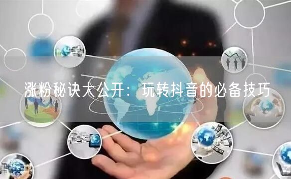 涨粉秘诀大公开：玩转抖音的必备技巧