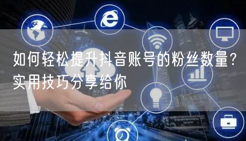 如何轻松提升抖音账号的粉丝数量？实用技巧分享给你