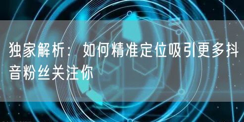 独家解析：如何精准定位吸引更多抖音粉丝关注你