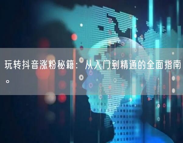 玩转抖音涨粉秘籍：从入门到精通的全面指南。