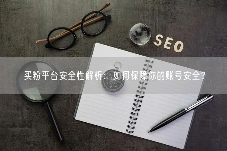 买粉平台安全性解析：如何保障你的账号安全？