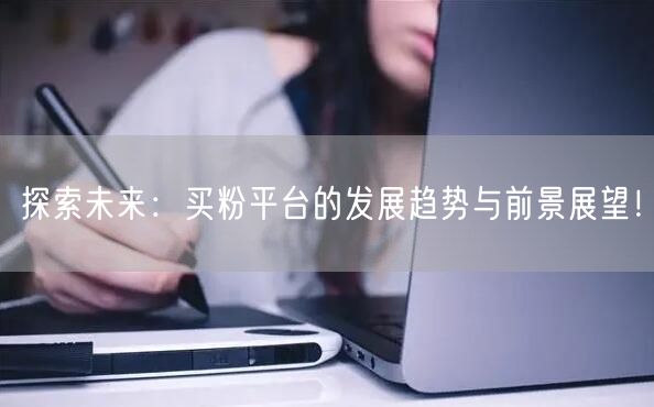 探索未来：买粉平台的发展趋势与前景展望！