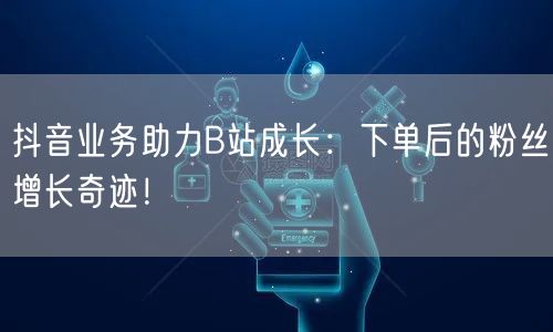 抖音业务助力B站成长：下单后的粉丝增长奇迹！