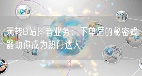 玩转B站抖音业务：下单后的秘密武器助你成为热门达人！
