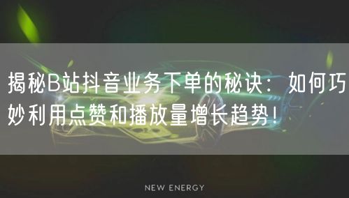 揭秘B站抖音业务下单的秘诀：如何巧妙利用点赞和播放量增长趋势！