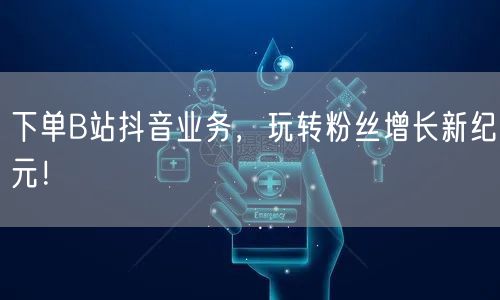 下单B站抖音业务，玩转粉丝增长新纪元！