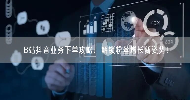 B站抖音业务下单攻略：解锁粉丝增长新姿势！