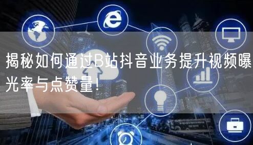 揭秘如何通过B站抖音业务提升视频曝光率与点赞量！