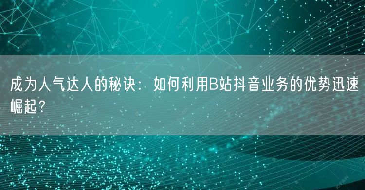 成为人气达人的秘诀：如何利用B站抖音业务的优势迅速崛起？