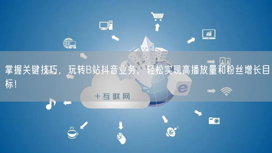 掌握关键技巧，玩转B站抖音业务，轻松实现高播放量和粉丝增长目标！