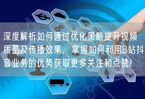 深度解析如何通过优化策略提升视频质量及传播效果，掌握如何利用B站抖音业务的优势获