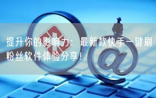 提升你的影响力：最新款快手一键刷粉丝软件体验分享！