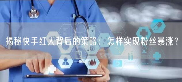揭秘快手红人背后的策略：怎样实现粉丝暴涨？