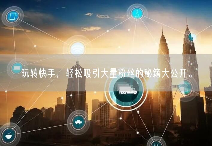 玩转快手，轻松吸引大量粉丝的秘籍大公开。