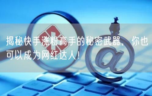 揭秘快手涨粉高手的秘密武器，你也可以成为网红达人！