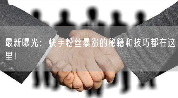 最新曝光：快手粉丝暴涨的秘籍和技巧都在这里！