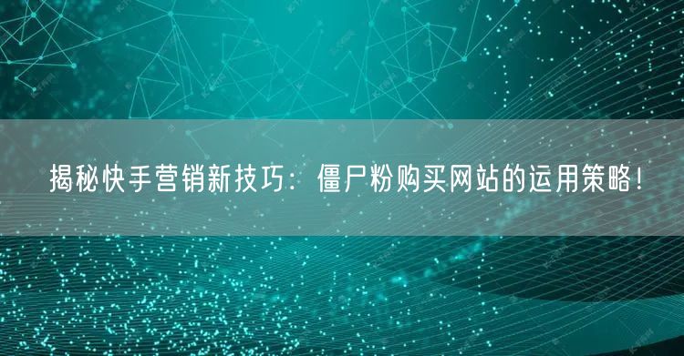 揭秘快手营销新技巧：僵尸粉购买网站的运用策略！