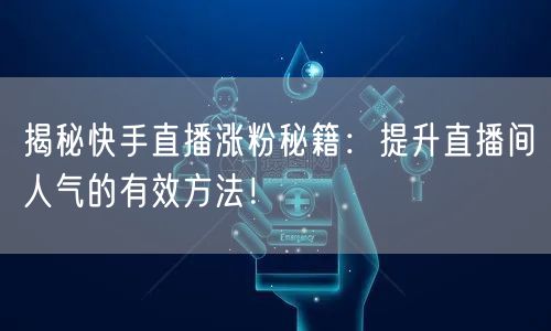 揭秘快手直播涨粉秘籍：提升直播间人气的有效方法！