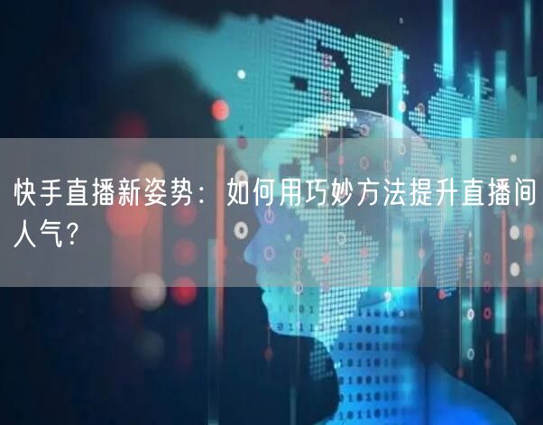 快手直播新姿势：如何用巧妙方法提升直播间人气？