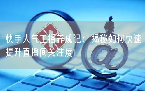 快手人气主播养成记：揭秘如何快速提升直播间关注度！
