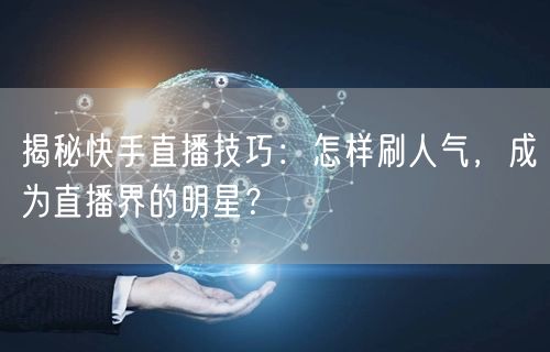 揭秘快手直播技巧：怎样刷人气，成为直播界的明星？