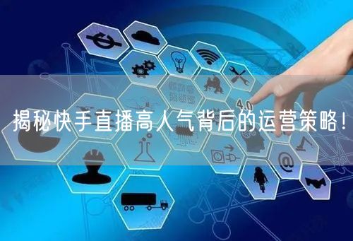 揭秘快手直播高人气背后的运营策略！