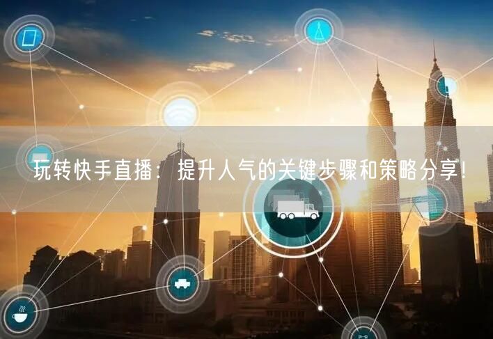 玩转快手直播：提升人气的关键步骤和策略分享！